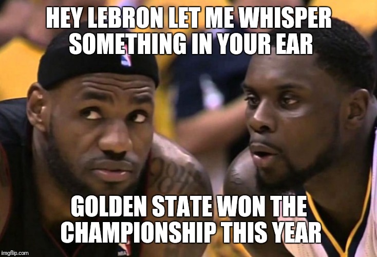 HEY LEBRON LET ME WHISPER SOMETHING IN YOUR EAR; GOLDEN STATE WON THE CHAMPIONSHIP THIS YEAR | image tagged in lebron james | made w/ Imgflip meme maker