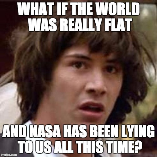 Conspiracy Keanu | WHAT IF THE WORLD WAS REALLY FLAT; AND NASA HAS BEEN LYING TO US ALL THIS TIME? | image tagged in memes,conspiracy keanu | made w/ Imgflip meme maker