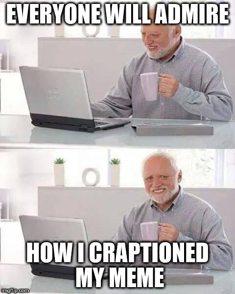 the good kind of bad | EVERYONE WILL ADMIRE; HOW I CRAPTIONED MY MEME | image tagged in memes,hide the pain harold | made w/ Imgflip meme maker