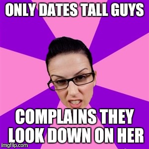 Feminist | ONLY DATES TALL GUYS; COMPLAINS THEY LOOK DOWN ON HER | image tagged in feminist | made w/ Imgflip meme maker