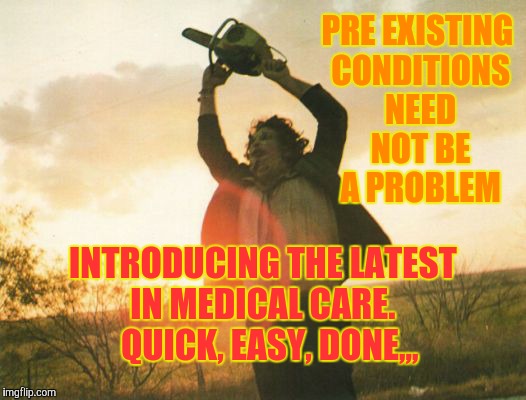 Leatherface | PRE EXISTING CONDITIONS NEED NOT BE A PROBLEM INTRODUCING THE LATEST IN MEDICAL CARE.     QUICK, EASY, DONE,,, | image tagged in leatherface | made w/ Imgflip meme maker