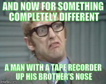 My Facebook Friend... | AND NOW FOR SOMETHING COMPLETELY DIFFERENT A MAN WITH A TAPE RECORDER UP HIS BROTHER'S NOSE | image tagged in my facebook friend | made w/ Imgflip meme maker