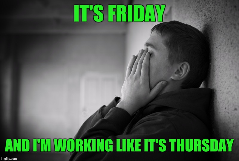 Having a hard time | IT'S FRIDAY AND I'M WORKING LIKE IT'S THURSDAY | image tagged in having a hard time | made w/ Imgflip meme maker