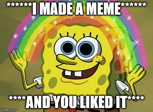 In My Imagination Spongebob | ******I MADE A MEME******; ****AND YOU LIKED IT**** | image tagged in memes,imagination spongebob | made w/ Imgflip meme maker