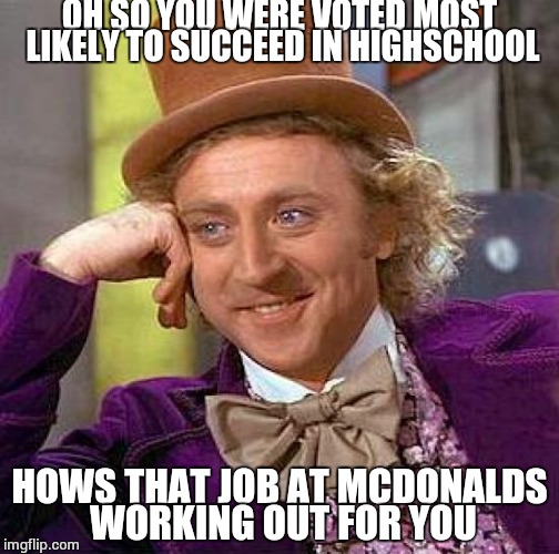 Creepy Condescending Wonka | OH SO YOU WERE VOTED MOST LIKELY TO SUCCEED IN HIGHSCHOOL; HOWS THAT JOB AT MCDONALDS WORKING OUT FOR YOU | image tagged in memes,creepy condescending wonka | made w/ Imgflip meme maker