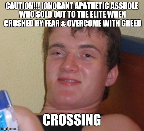 10 Guy | CAUTION!!!
IGNORANT APATHETIC ASSHOLE WHO SOLD OUT TO THE ELITE WHEN CRUSHED BY FEAR & OVERCOME WITH GREED; CROSSING | image tagged in memes,10 guy | made w/ Imgflip meme maker