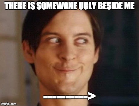 Spiderman Peter Parker | THERE IS SOMEWANE UGLY BESIDE ME; ----------> | image tagged in memes,spiderman peter parker | made w/ Imgflip meme maker