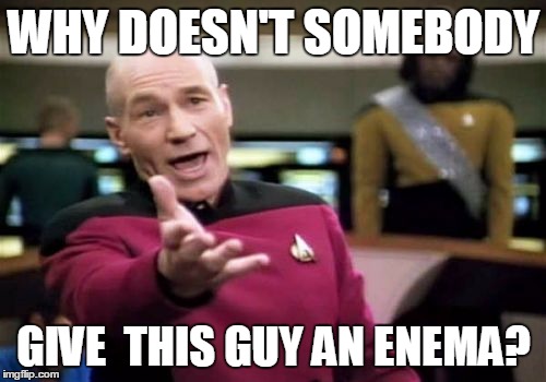 Picard Wtf Meme | WHY DOESN'T SOMEBODY GIVE  THIS GUY AN ENEMA? | image tagged in memes,picard wtf | made w/ Imgflip meme maker