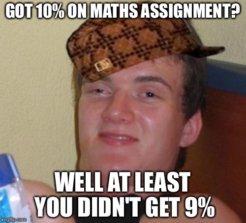 10 Guy Meme | GOT 10% ON MATHS ASSIGNMENT? WELL AT LEAST YOU DIDN'T GET 9% | image tagged in memes,10 guy,scumbag | made w/ Imgflip meme maker
