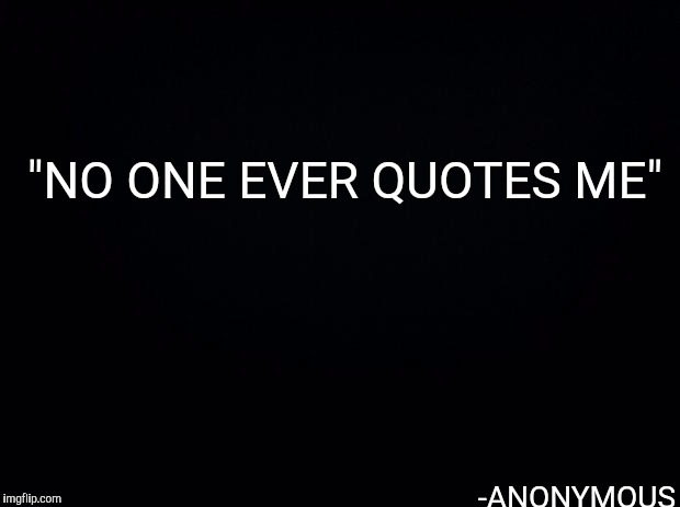 I Never Said That | "NO ONE EVER QUOTES ME"; -ANONYMOUS | image tagged in black background,memes,lol so funny,famous quotes,you underestimate my power,truth | made w/ Imgflip meme maker