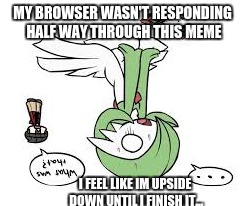 MY BROWSER WASN'T RESPONDING HALF WAY THROUGH THIS MEME I FEEL LIKE IM UPSIDE DOWN UNTIL I FINISH IT... | image tagged in aralin | made w/ Imgflip meme maker