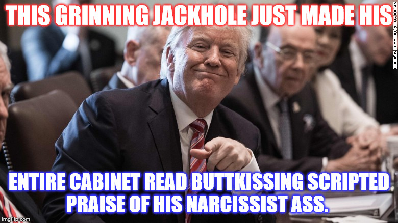 Humpty Dumpty Trumpty  | THIS GRINNING JACKHOLE JUST MADE HIS; ENTIRE CABINET READ BUTTKISSING SCRIPTED PRAISE OF HIS NARCISSIST ASS. | image tagged in donald trump | made w/ Imgflip meme maker