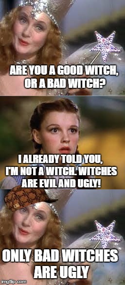 Did Glinda just call Dorothy ugly? | ARE YOU A GOOD WITCH, OR A BAD WITCH? I ALREADY TOLD YOU, I'M NOT A WITCH. WITCHES ARE EVIL AND UGLY! ONLY BAD WITCHES ARE UGLY | image tagged in wizard of oz,dorothy,memes,funny | made w/ Imgflip meme maker