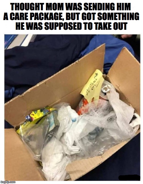 By Special Delivery | THOUGHT MOM WAS SENDING HIM A CARE PACKAGE, BUT GOT SOMETHING HE WAS SUPPOSED TO TAKE OUT | image tagged in mom,funny meme,garbage day | made w/ Imgflip meme maker