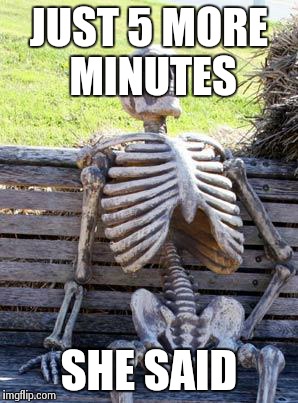 A relationship in a nutshell | JUST 5 MORE MINUTES; SHE SAID | image tagged in memes,waiting skeleton,in a nutshell | made w/ Imgflip meme maker