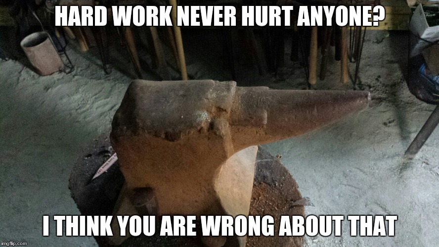HARD WORK NEVER HURT ANYONE? I THINK YOU ARE WRONG ABOUT THAT | image tagged in worn anvil | made w/ Imgflip meme maker