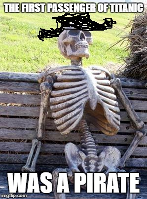 Waiting Skeleton Meme | THE FIRST PASSENGER OF TITANIC WAS A PIRATE | image tagged in memes,waiting skeleton | made w/ Imgflip meme maker