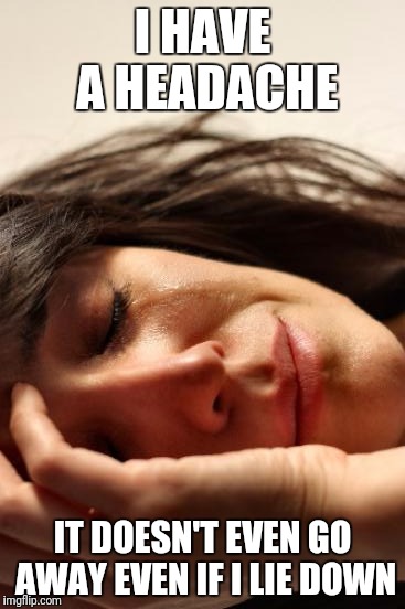 First World Problems | I HAVE A HEADACHE; IT DOESN'T EVEN GO AWAY EVEN IF I LIE DOWN | image tagged in memes,first world problems | made w/ Imgflip meme maker