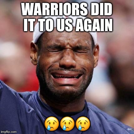 LEBRON JAMES | WARRIORS DID IT TO US AGAIN; 😢😢😢 | image tagged in lebron james | made w/ Imgflip meme maker