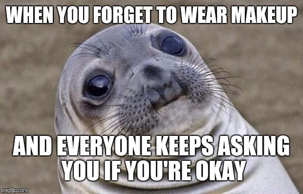 Awkward Moment Sealion Meme | WHEN YOU FORGET TO WEAR MAKEUP AND EVERYONE KEEPS ASKING YOU IF YOU'RE OKAY | image tagged in memes,awkward moment sealion | made w/ Imgflip meme maker