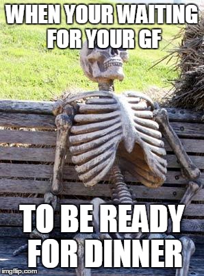 Girlfriend | WHEN YOUR WAITING FOR YOUR GF; TO BE READY FOR DINNER | image tagged in memes,waiting skeleton | made w/ Imgflip meme maker