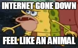 internet | INTERNET GONE DOWN; FEEL LIKE AN ANIMAL | image tagged in memes,spongegar | made w/ Imgflip meme maker