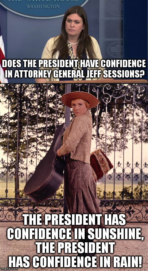 As you can see, he has confidence in me! | DOES THE PRESIDENT HAVE CONFIDENCE IN ATTORNEY GENERAL JEFF SESSIONS? THE PRESIDENT HAS CONFIDENCE IN SUNSHINE, THE PRESIDENT HAS CONFIDENCE IN RAIN! | image tagged in trump,humor,sarah huckabee sanders,jeff sessions,julie andrews,sound of music | made w/ Imgflip meme maker