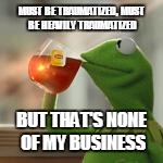 MUST BE TRAUMATIZED, MUST BE HEAVILY TRAUMATIZED BUT THAT'S NONE OF MY BUSINESS | made w/ Imgflip meme maker