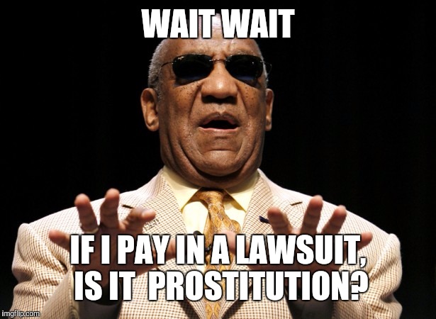 I gotta pay? | WAIT WAIT; IF I PAY IN A LAWSUIT, IS IT  PROSTITUTION? | image tagged in bill cosby,memes,prostitution,rape | made w/ Imgflip meme maker