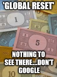 Monopoly Money | 'GLOBAL RESET'; NOTHING TO SEE THERE....DON'T GOOGLE | image tagged in monopoly money | made w/ Imgflip meme maker