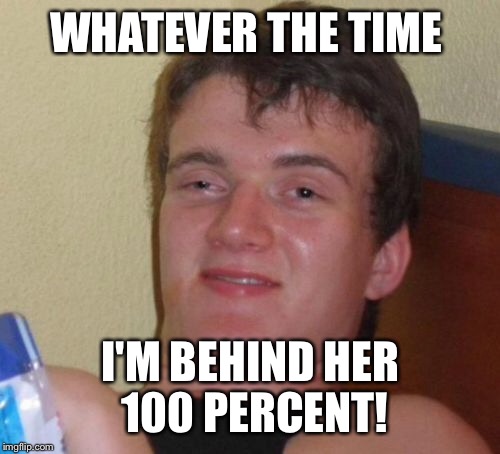 10 Guy Meme | WHATEVER THE TIME I'M BEHIND HER 100 PERCENT! | image tagged in memes,10 guy | made w/ Imgflip meme maker