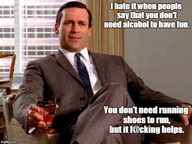Don Draper | I hate it when people say that you don't need alcohol to have fun. You don't need running shoes to run, but it f@cking helps. | image tagged in don draper | made w/ Imgflip meme maker