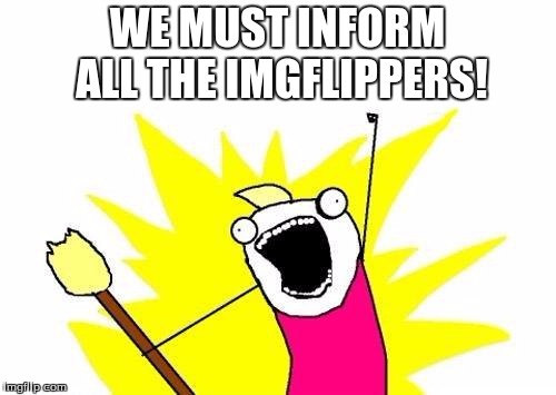 WE MUST INFORM ALL THE IMGFLIPPERS! | image tagged in memes,x all the y | made w/ Imgflip meme maker