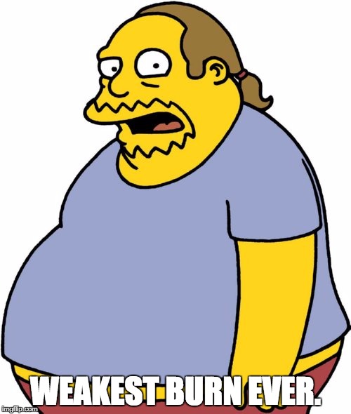 Comic Book Guy Meme | WEAKEST BURN EVER. | image tagged in memes,comic book guy | made w/ Imgflip meme maker