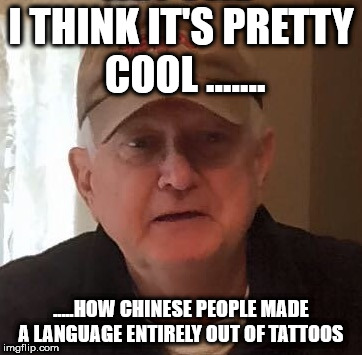 I THINK IT'S PRETTY COOL ....... .....HOW CHINESE
PEOPLE MADE A LANGUAGE ENTIRELY OUT OF TATTOOS | made w/ Imgflip meme maker