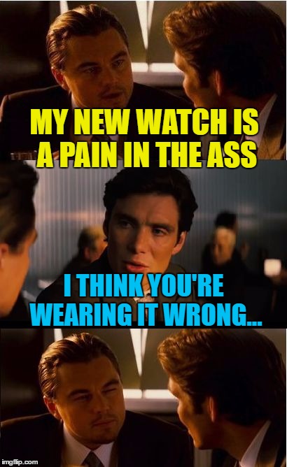 Hide all the watches! :) | MY NEW WATCH IS A PAIN IN THE ASS; I THINK YOU'RE WEARING IT WRONG... | image tagged in memes,inception,watch | made w/ Imgflip meme maker