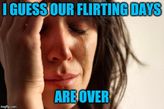 First World Problems Meme | I GUESS OUR FLIRTING DAYS ARE OVER | image tagged in memes,first world problems | made w/ Imgflip meme maker