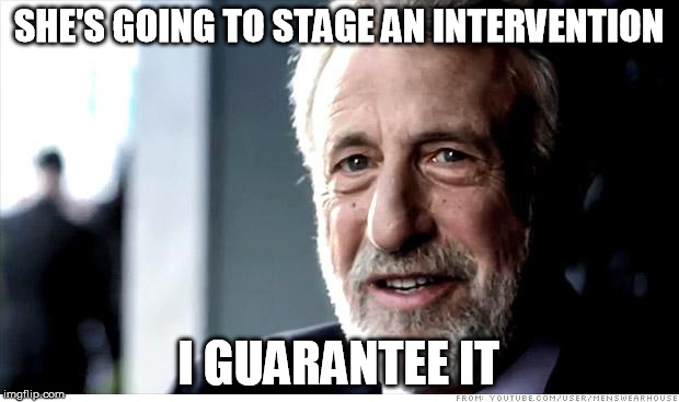 I Guarantee It Meme | SHE'S GOING TO STAGE AN INTERVENTION; I GUARANTEE IT | image tagged in memes,i guarantee it,AdviceAnimals | made w/ Imgflip meme maker