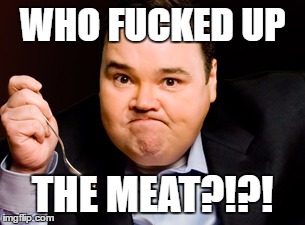 Who fucked up the meat? | WHO FUCKED UP; THE MEAT?!?! | image tagged in who fucked up the meat,john pinette | made w/ Imgflip meme maker