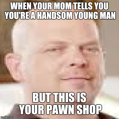 Hick Rarrison | WHEN YOUR MOM TELLS YOU YOU'RE A HANDSOM YOUNG MAN; BUT THIS IS YOUR PAWN SHOP | image tagged in hick rarrison | made w/ Imgflip meme maker