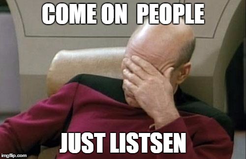 Captain Picard Facepalm | COME ON  PEOPLE; JUST LISTSEN | image tagged in memes,captain picard facepalm | made w/ Imgflip meme maker