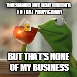 YOU SHOULD NOT HAVE LISTENED TO THAT PROPAGANDA BUT THAT'S NONE OF MY BUSINESS | made w/ Imgflip meme maker
