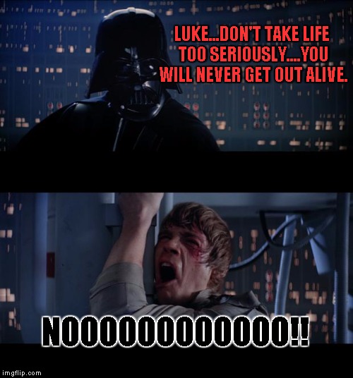 Star Wars No Meme | LUKE...DON'T TAKE LIFE TOO SERIOUSLY....YOU WILL NEVER GET OUT ALIVE. NOOOOOOOOOOOO!! | image tagged in memes,star wars no | made w/ Imgflip meme maker