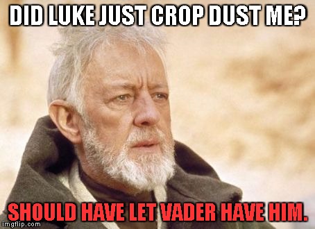 Obi Wan Kenobi Meme | DID LUKE JUST CROP DUST ME? SHOULD HAVE LET VADER HAVE HIM. | image tagged in memes,obi wan kenobi | made w/ Imgflip meme maker