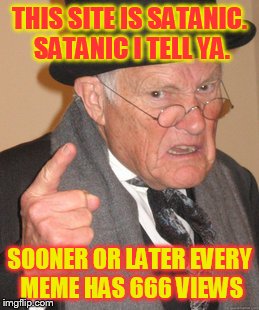 If only 666 was the number of my upvotes... | THIS SITE IS SATANIC. SATANIC I TELL YA. SOONER OR LATER EVERY MEME HAS 666 VIEWS | image tagged in memes,back in my day | made w/ Imgflip meme maker