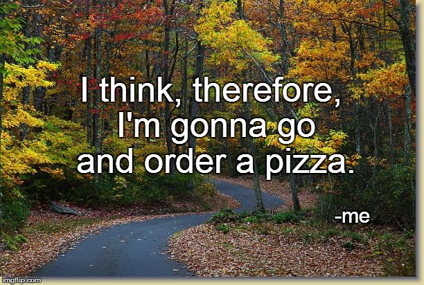 I think, therefore, I'm gonna go and order a pizza. -me | made w/ Imgflip meme maker