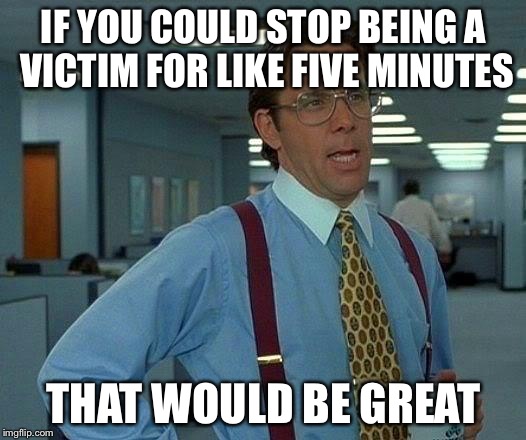 That Would Be Great | IF YOU COULD STOP BEING A VICTIM FOR LIKE FIVE MINUTES; THAT WOULD BE GREAT | image tagged in memes,that would be great | made w/ Imgflip meme maker