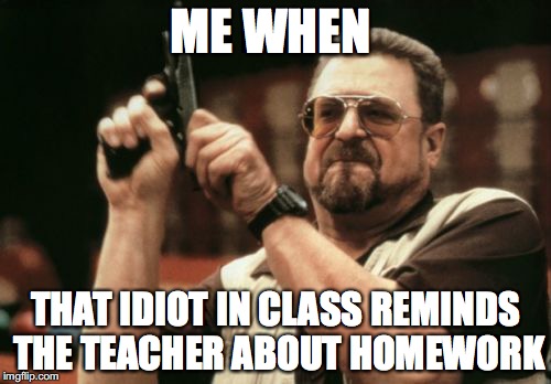 Am I The Only One Around Here | ME WHEN; THAT IDIOT IN CLASS REMINDS THE TEACHER ABOUT HOMEWORK | image tagged in memes,am i the only one around here | made w/ Imgflip meme maker