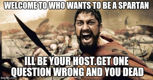 Sparta Leonidas Meme | WELCOME TO WHO WANTS TO BE A SPARTAN; ILL BE YOUR HOST.GET ONE QUESTION WRONG AND YOU DEAD | image tagged in memes,sparta leonidas | made w/ Imgflip meme maker