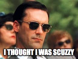 I THOUGHT I WAS SCUZZY | image tagged in don draper | made w/ Imgflip meme maker